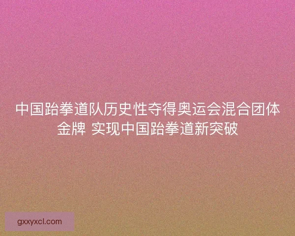 中国跆拳道队历史性夺得奥运会混合团体金牌 实现中国跆拳道新突破