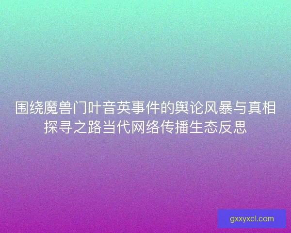 围绕魔兽门叶音英事件的舆论风暴与真相探寻之路当代网络传播生态反思