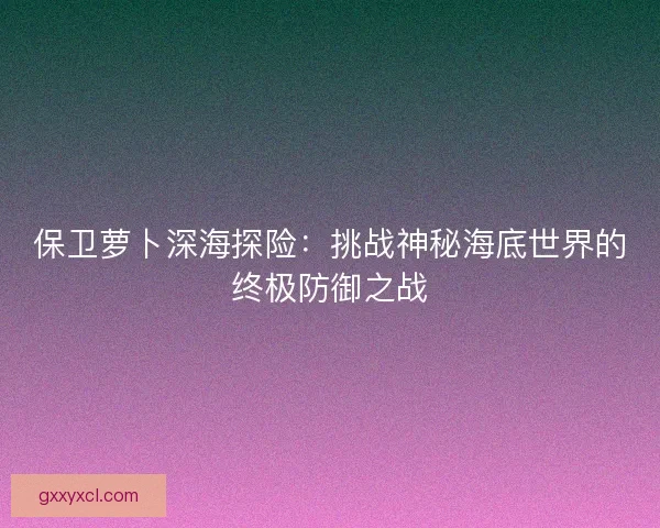 保卫萝卜深海探险：挑战神秘海底世界的终极防御之战