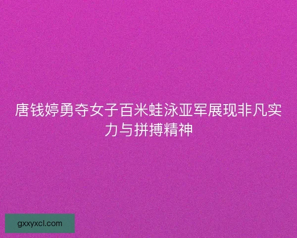 唐钱婷勇夺女子百米蛙泳亚军展现非凡实力与拼搏精神