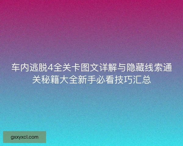 车内逃脱4全关卡图文详解与隐藏线索通关秘籍大全新手必看技巧汇总
