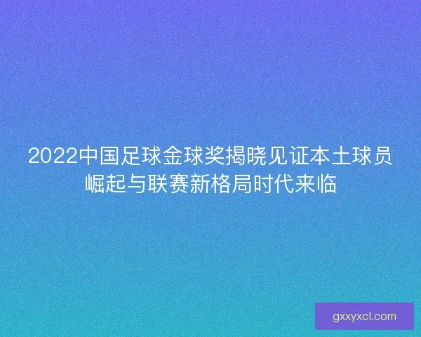 2022中国足球金球奖揭晓见证本土球员崛起与联赛新格局时代来临