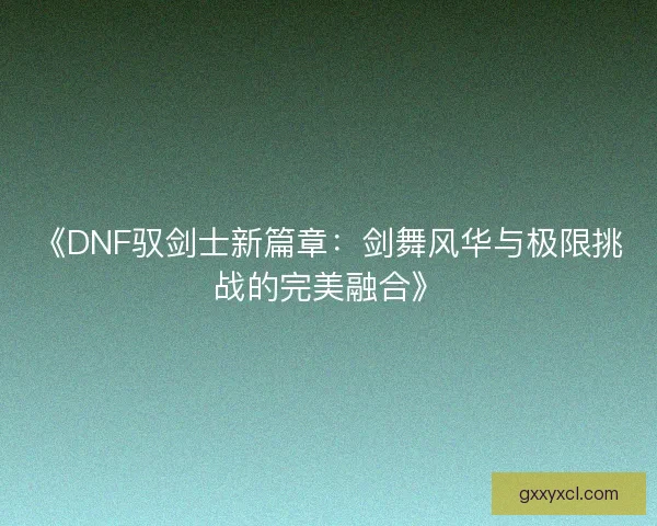《DNF驭剑士新篇章：剑舞风华与极限挑战的完美融合》