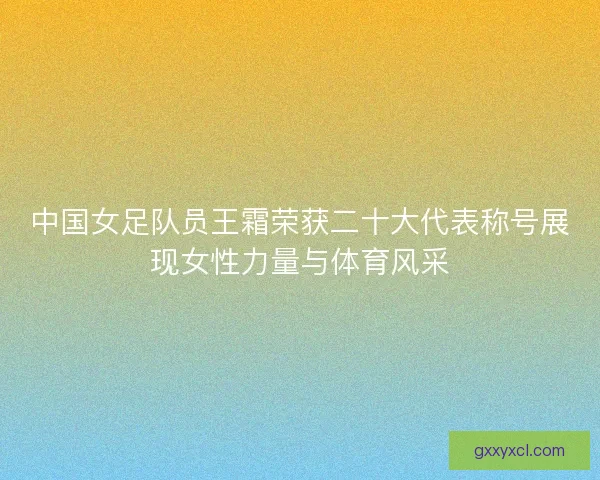 中国女足队员王霜荣获二十大代表称号展现女性力量与体育风采 中国女足队员王霜荣获二十大代表称号展现女性力量与体育风采