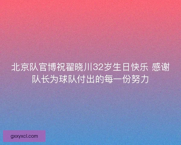 北京队官博祝翟晓川32岁生日快乐 感谢队长为球队付出的每一份努力