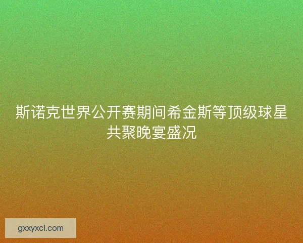 斯诺克世界公开赛期间希金斯等顶级球星共聚晚宴盛况