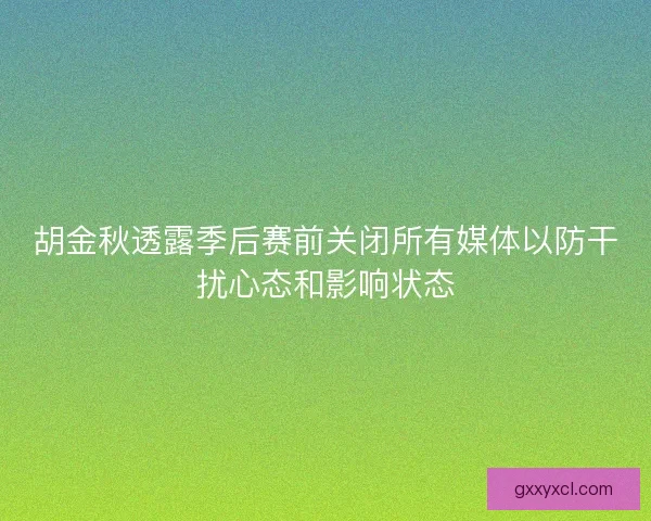 胡金秋透露季后赛前关闭所有媒体以防干扰心态和影响状态 胡金秋透露季后赛前关闭所有媒体以防干扰心态和影响状态