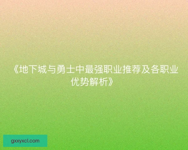 《地下城与勇士中最强职业推荐及各职业优势解析》 《地下城与勇士中最强职业推荐及各职业优势解析》