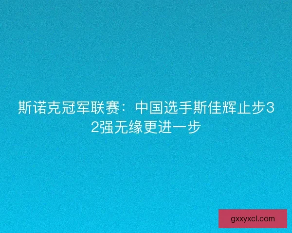 斯诺克冠军联赛:中国选手斯佳辉止步32强无缘更进一步 斯诺克冠军联赛:中国选手斯佳辉止步32强无缘更进一步