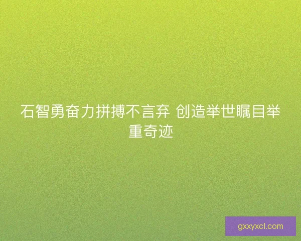 石智勇奋力拼搏不言弃 创造举世瞩目举重奇迹 石智勇奋力拼搏不言弃 创造举世瞩目举重奇迹