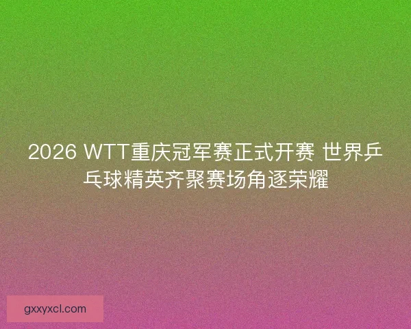 2026 WTT重庆冠军赛正式开赛 世界乒乓球精英齐聚赛场角逐荣耀 2026 WTT重庆冠军赛正式开赛 世界乒乓球精英齐聚赛场角逐荣耀