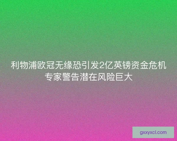 利物浦欧冠无缘恐引发2亿英镑资金危机专家警告潜在风险巨大
