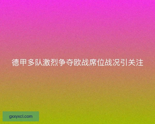 德甲多队激烈争夺欧战席位战况引关注 德甲多队激烈争夺欧战席位战况引关注