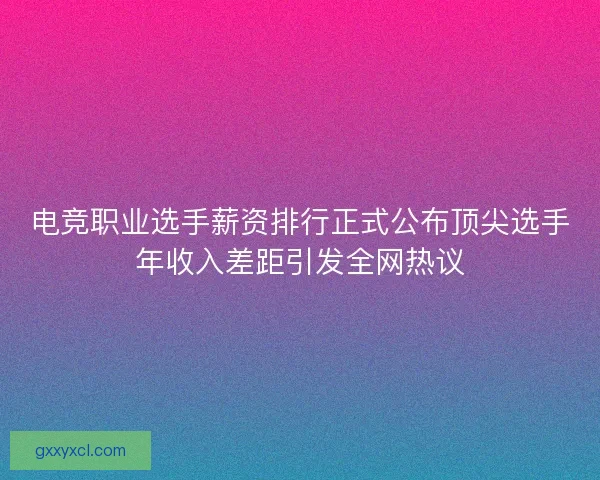 电竞职业选手薪资排行正式公布顶尖选手年收入差距引发全网热议