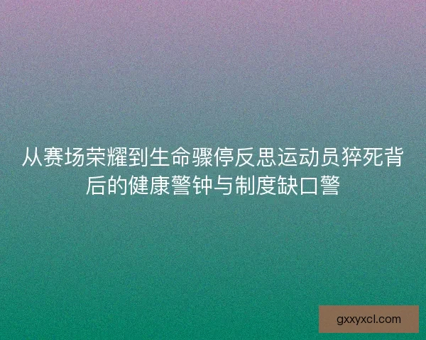 从赛场荣耀到生命骤停反思运动员猝死背后的健康警钟与制度缺口警 从赛场荣耀到生命骤停反思运动员猝死背后的健康警钟与制度缺口警