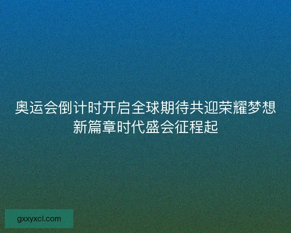 奥运会倒计时开启全球期待共迎荣耀梦想新篇章时代盛会征程起 奥运会倒计时开启全球期待共迎荣耀梦想新篇章时代盛会征程起