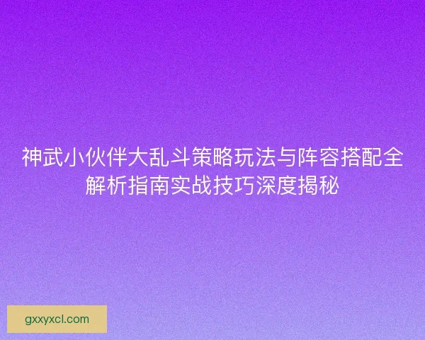 神武小伙伴大乱斗策略玩法与阵容搭配全解析指南实战技巧深度揭秘 神武小伙伴大乱斗策略玩法与阵容搭配全解析指南实战技巧深度揭秘