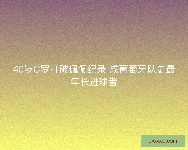 40岁C罗打破佩佩纪录 成葡萄牙队史最年长进球者 40岁C罗打破佩佩纪录 成葡萄牙队史最年长进球者