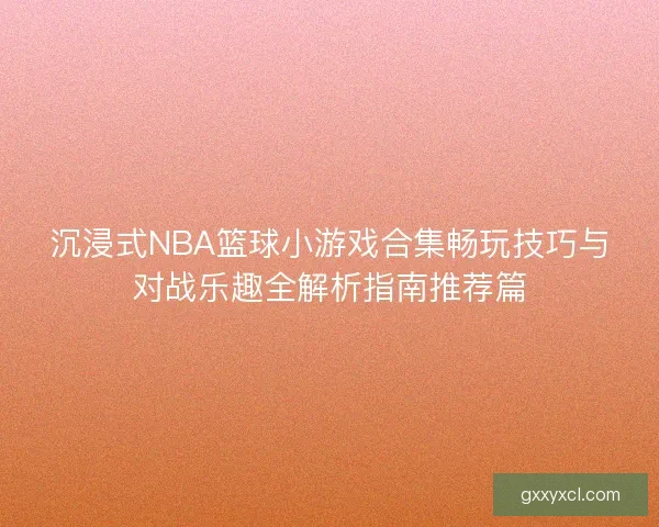 沉浸式NBA篮球小游戏合集畅玩技巧与对战乐趣全解析指南推荐篇