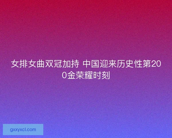 女排女曲双冠加持 中国迎来历史性第200金荣耀时刻 女排女曲双冠加持 中国迎来历史性第200金荣耀时刻