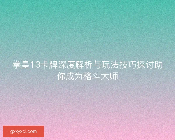 拳皇13卡牌深度解析与玩法技巧探讨助你成为格斗大师 拳皇13卡牌深度解析与玩法技巧探讨助你成为格斗大师