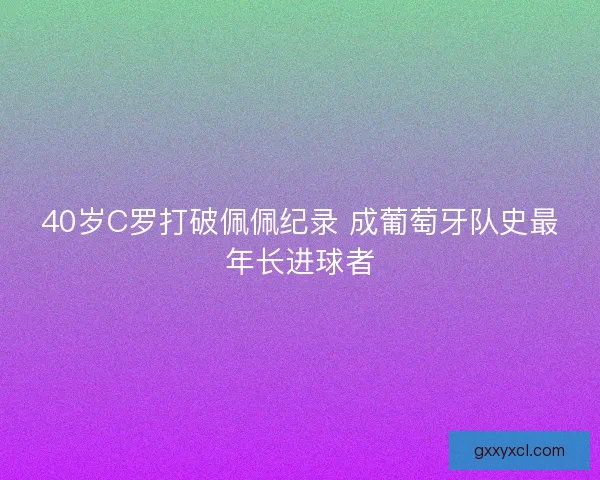40岁C罗打破佩佩纪录 成葡萄牙队史最年长进球者