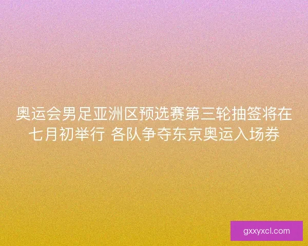 奥运会男足亚洲区预选赛第三轮抽签将在七月初举行 各队争夺东京奥运入场券 奥运会男足亚洲区预选赛第三轮抽签将在七月初举行 各队争夺东京奥运入场券