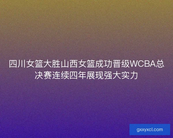 四川女篮大胜山西女篮成功晋级WCBA总决赛连续四年展现强大实力 四川女篮大胜山西女篮成功晋级WCBA总决赛连续四年展现强大实力