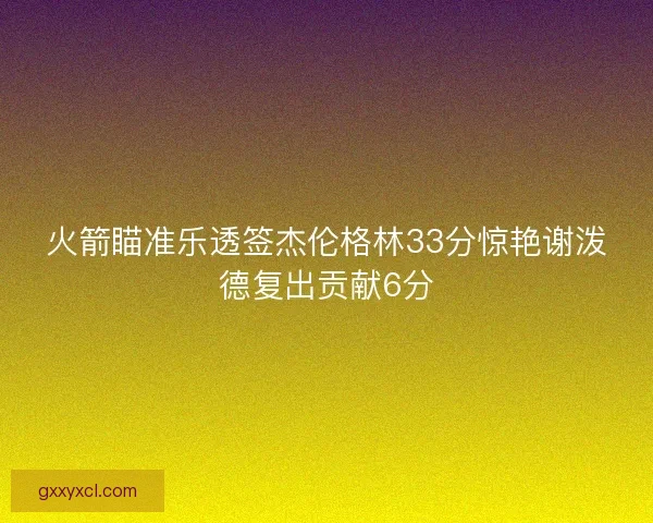 火箭瞄准乐透签杰伦格林33分惊艳谢泼德复出贡献6分