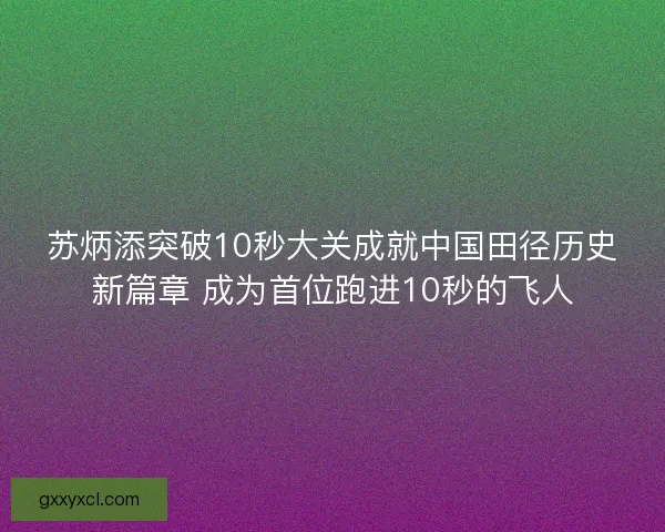 苏炳添突破10秒大关成就中国田径历史新篇章 成为首位跑进10秒的飞人 苏炳添突破10秒大关成就中国田径历史新篇章 成为首位跑进10秒的飞人