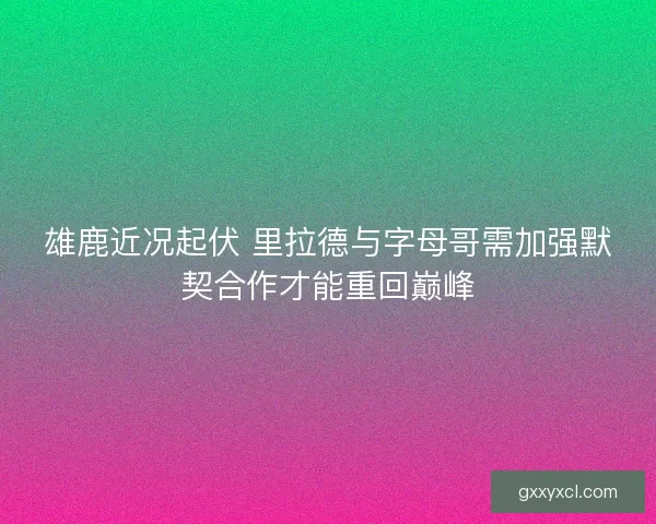 雄鹿近况起伏 里拉德与字母哥需加强默契合作才能重回巅峰 雄鹿近况起伏 里拉德与字母哥需加强默契合作才能重回巅峰