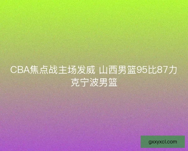 CBA焦点战主场发威 山西男篮95比87力克宁波男篮 CBA焦点战主场发威 山西男篮95比87力克宁波男篮