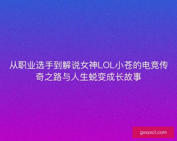 从职业选手到解说女神LOL小苍的电竞传奇之路与人生蜕变成长故事 从职业选手到解说女神LOL小苍的电竞传奇之路与人生蜕变成长故事