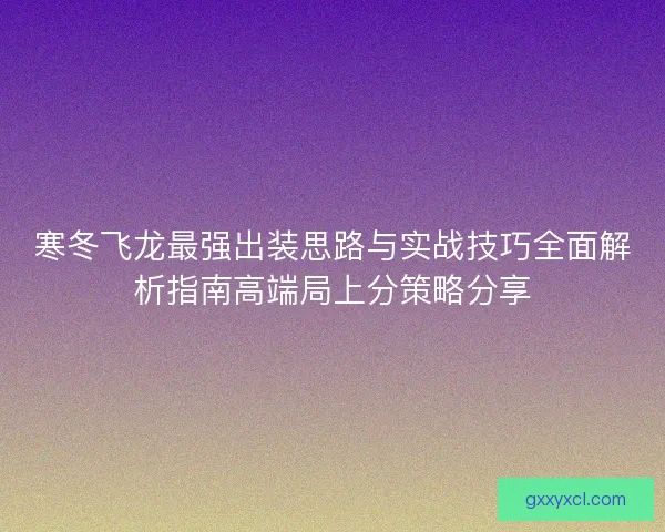 寒冬飞龙最强出装思路与实战技巧全面解析指南高端局上分策略分享 寒冬飞龙最强出装思路与实战技巧全面解析指南高端局上分策略分享